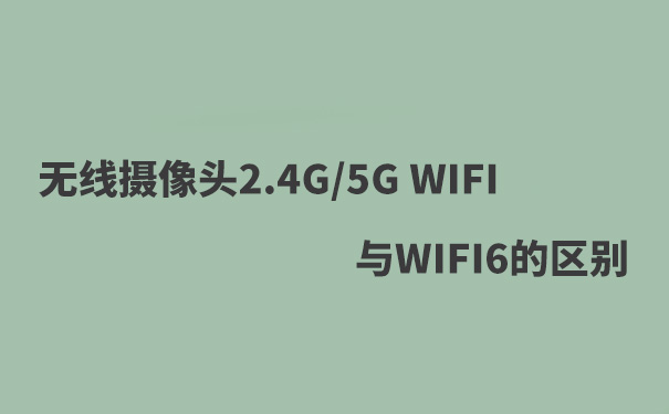 WIFI攝像頭2.4G WIFIF，5G WIFI，WIFI6的區(qū)別